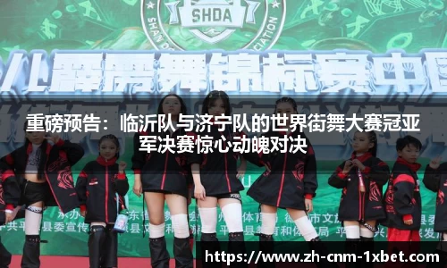 重磅预告：临沂队与济宁队的世界街舞大赛冠亚军决赛惊心动魄对决