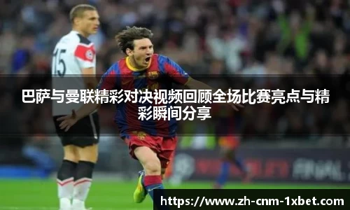 巴萨与曼联精彩对决视频回顾全场比赛亮点与精彩瞬间分享