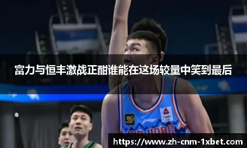 富力与恒丰激战正酣谁能在这场较量中笑到最后